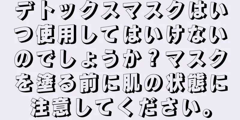 デトックスマスクはいつ使用してはいけないのでしょうか？マスクを塗る前に肌の状態に注意してください。