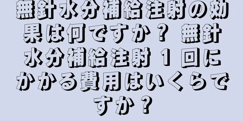 無針水分補給注射の効果は何ですか？ 無針水分補給注射 1 回にかかる費用はいくらですか？