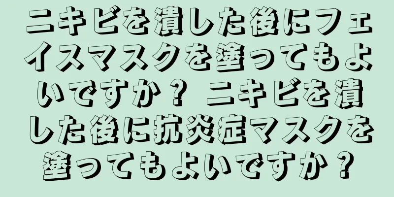 ニキビを潰した後にフェイスマスクを塗ってもよいですか？ ニキビを潰した後に抗炎症マスクを塗ってもよいですか？