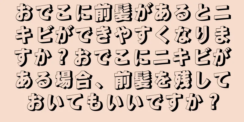 おでこに前髪があるとニキビができやすくなりますか？おでこにニキビがある場合、前髪を残しておいてもいいですか？