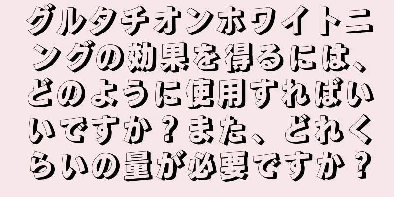 グルタチオンホワイトニングの効果を得るには、どのように使用すればいいですか？また、どれくらいの量が必要ですか？
