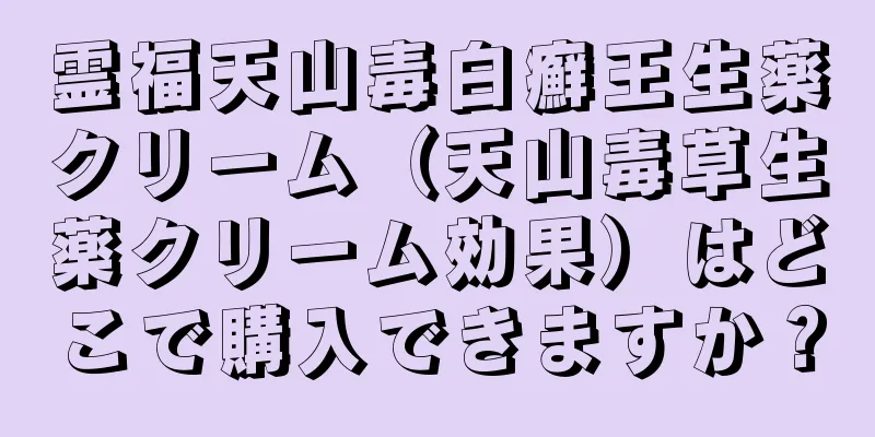 霊福天山毒白癬王生薬クリーム（天山毒草生薬クリーム効果）はどこで購入できますか？