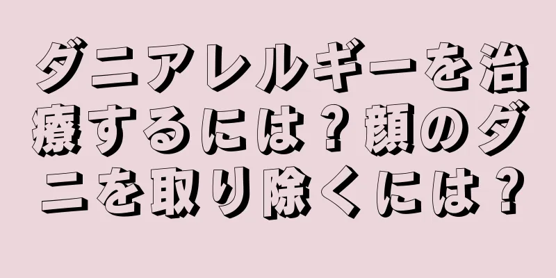 ダニアレルギーを治療するには？顔のダニを取り除くには？