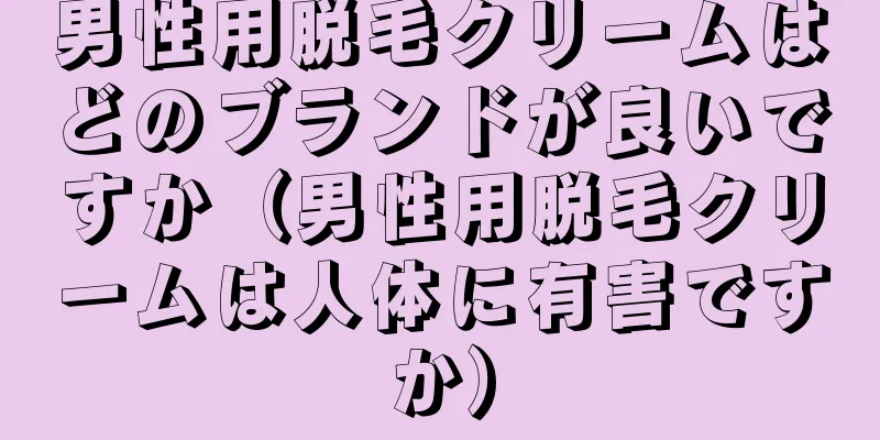 男性用脱毛クリームはどのブランドが良いですか（男性用脱毛クリームは人体に有害ですか）