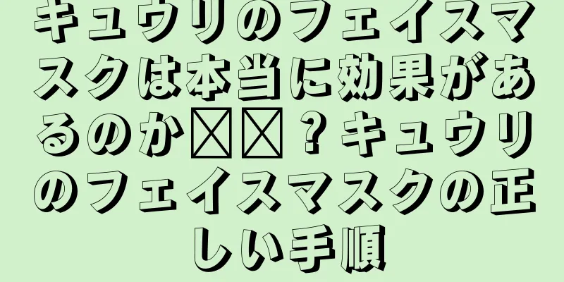 キュウリのフェイスマスクは本当に効果があるのか​​？キュウリのフェイスマスクの正しい手順