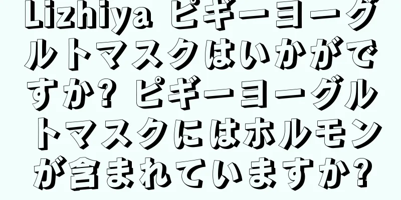 Lizhiya ピギーヨーグルトマスクはいかがですか? ピギーヨーグルトマスクにはホルモンが含まれていますか?