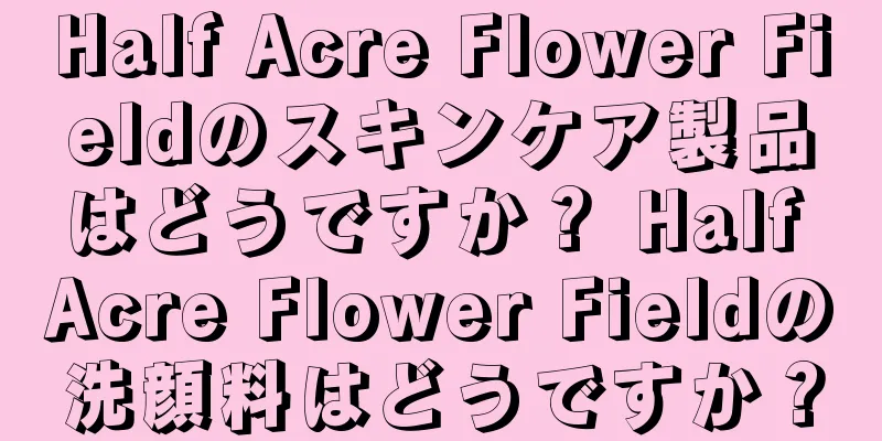 Half Acre Flower Fieldのスキンケア製品はどうですか？ Half Acre Flower Fieldの洗顔料はどうですか？