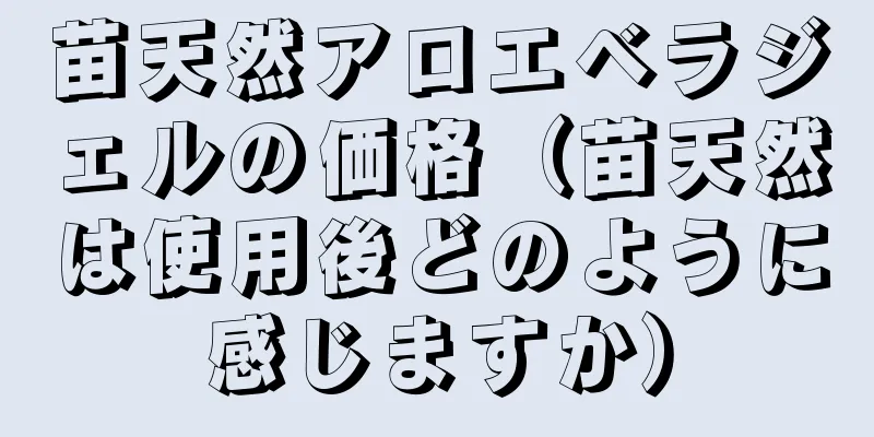 苗天然アロエベラジェルの価格（苗天然は使用後どのように感じますか）
