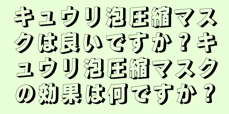 キュウリ泡圧縮マスクは良いですか？キュウリ泡圧縮マスクの効果は何ですか？