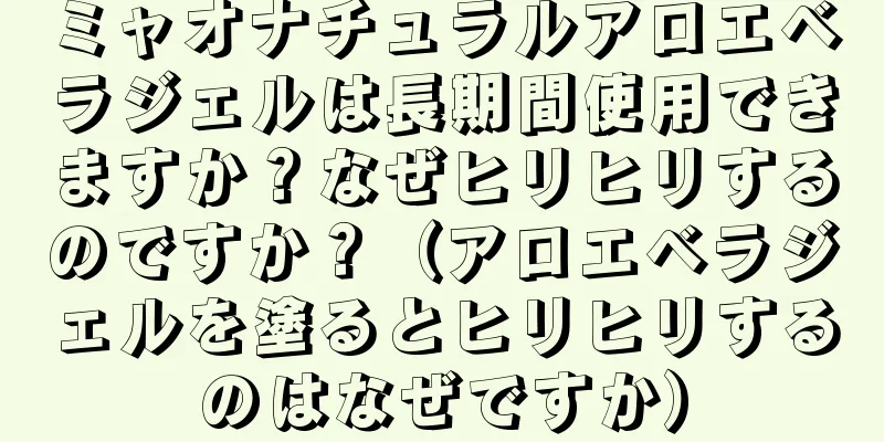 ミャオナチュラルアロエベラジェルは長期間使用できますか？なぜヒリヒリするのですか？（アロエベラジェルを塗るとヒリヒリするのはなぜですか）