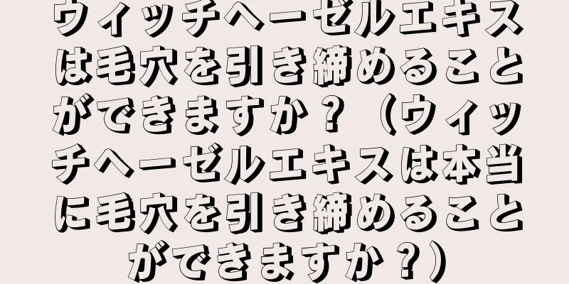 ウィッチヘーゼルエキスは毛穴を引き締めることができますか？（ウィッチヘーゼルエキスは本当に毛穴を引き締めることができますか？）