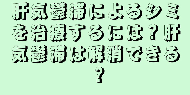 肝気鬱滞によるシミを治療するには？肝気鬱滞は解消できる？