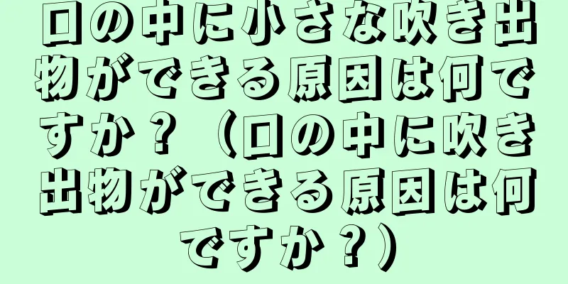 口の中に小さな吹き出物ができる原因は何ですか？（口の中に吹き出物ができる原因は何ですか？）