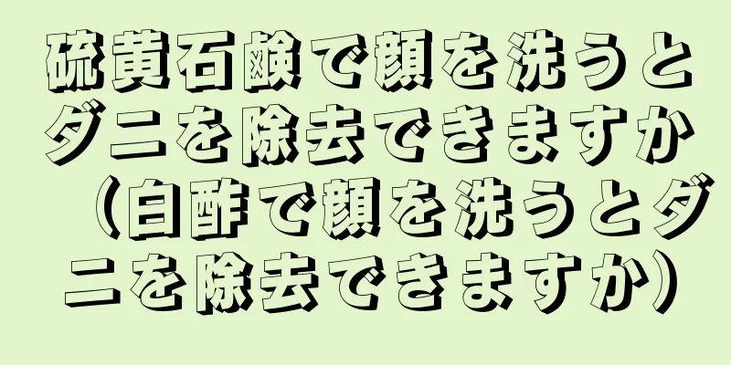 硫黄石鹸で顔を洗うとダニを除去できますか（白酢で顔を洗うとダニを除去できますか）