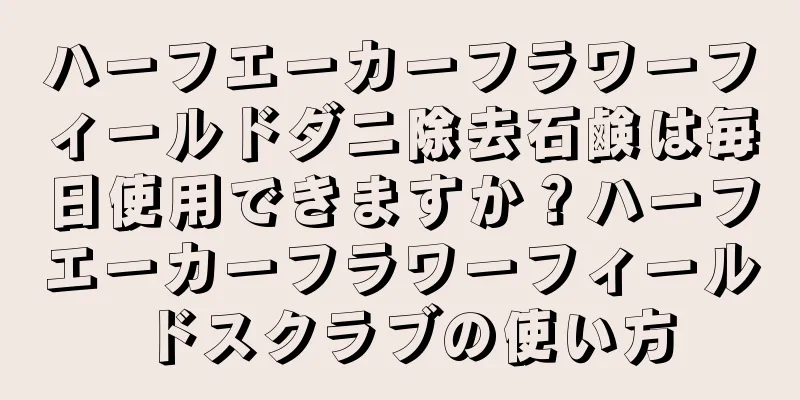 ハーフエーカーフラワーフィールドダニ除去石鹸は毎日使用できますか？ハーフエーカーフラワーフィールドスクラブの使い方