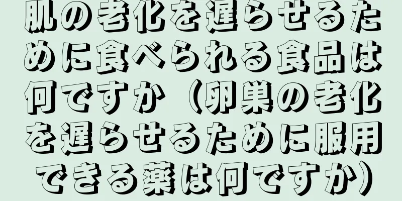 肌の老化を遅らせるために食べられる食品は何ですか（卵巣の老化を遅らせるために服用できる薬は何ですか）