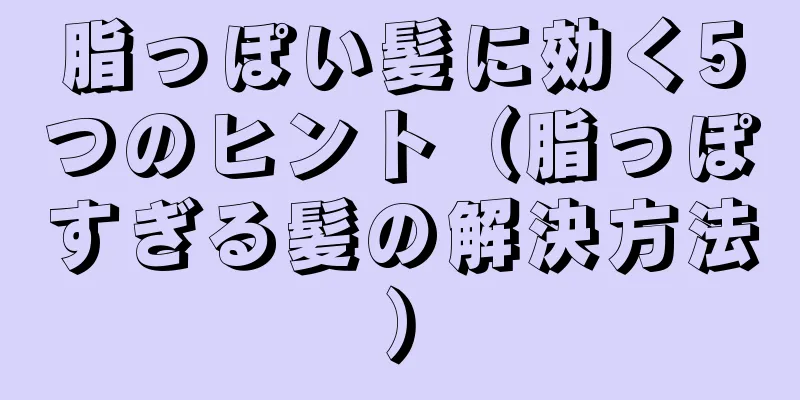 脂っぽい髪に効く5つのヒント（脂っぽすぎる髪の解決方法）