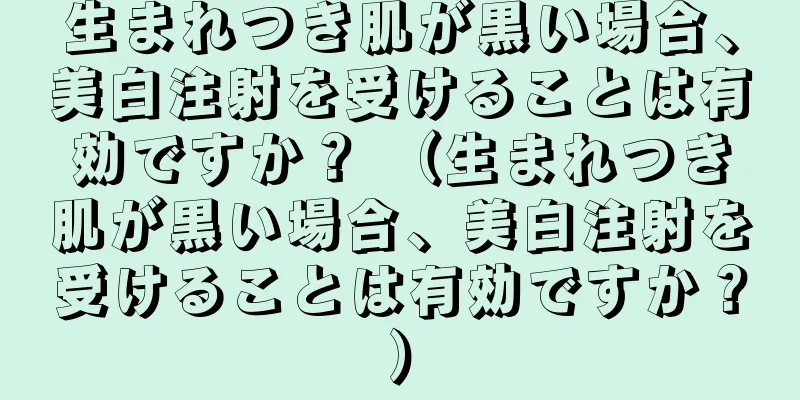生まれつき肌が黒い場合、美白注射を受けることは有効ですか？ （生まれつき肌が黒い場合、美白注射を受けることは有効ですか？）