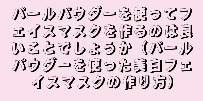 パールパウダーを使ってフェイスマスクを作るのは良いことでしょうか（パールパウダーを使った美白フェイスマスクの作り方）