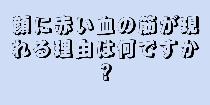 顔に赤い血の筋が現れる理由は何ですか?