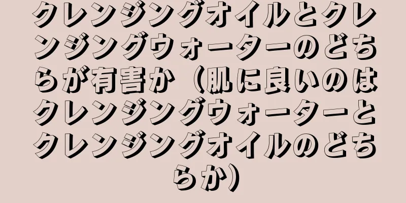 クレンジングオイルとクレンジングウォーターのどちらが有害か（肌に良いのはクレンジングウォーターとクレンジングオイルのどちらか）
