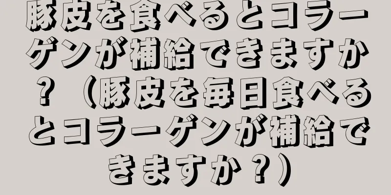 豚皮を食べるとコラーゲンが補給できますか？（豚皮を毎日食べるとコラーゲンが補給できますか？）