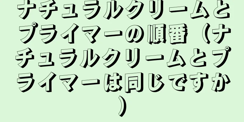 ナチュラルクリームとプライマーの順番（ナチュラルクリームとプライマーは同じですか）