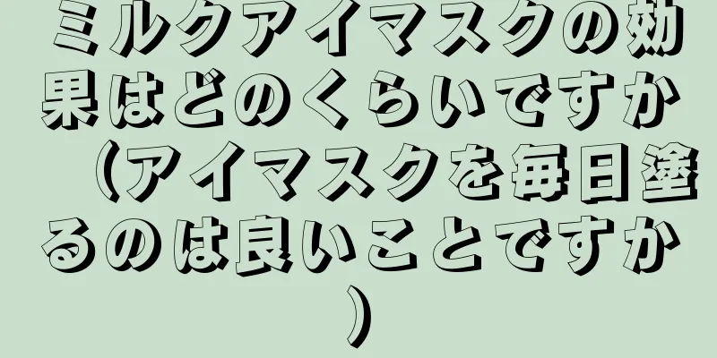 ミルクアイマスクの効果はどのくらいですか（アイマスクを毎日塗るのは良いことですか）