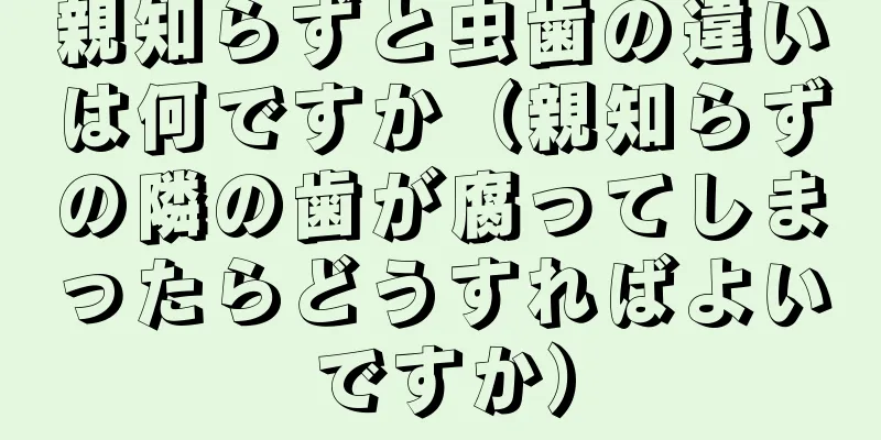 親知らずと虫歯の違いは何ですか（親知らずの隣の歯が腐ってしまったらどうすればよいですか）