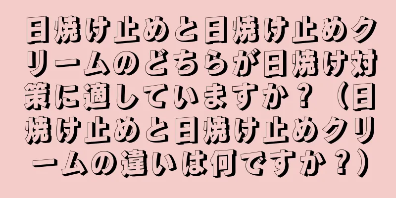 日焼け止めと日焼け止めクリームのどちらが日焼け対策に適していますか？（日焼け止めと日焼け止めクリームの違いは何ですか？）