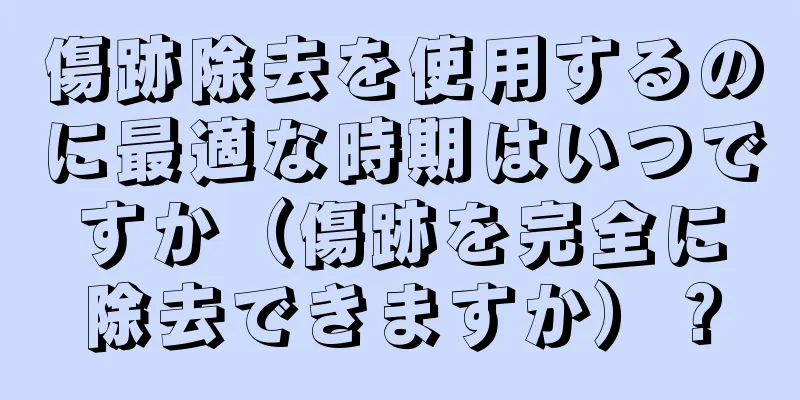 傷跡除去を使用するのに最適な時期はいつですか（傷跡を完全に除去できますか）？