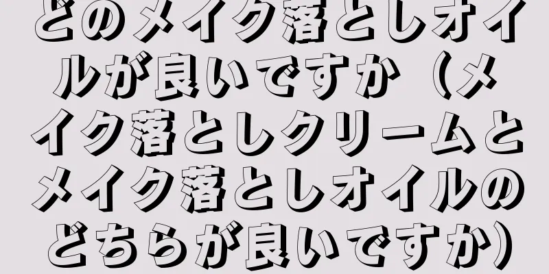 どのメイク落としオイルが良いですか（メイク落としクリームとメイク落としオイルのどちらが良いですか）