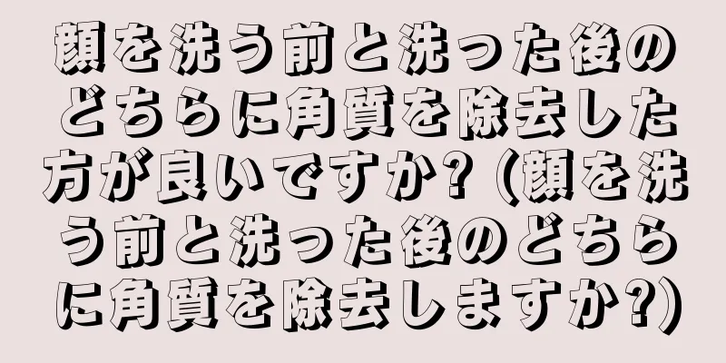 顔を洗う前と洗った後のどちらに角質を除去した方が良いですか? (顔を洗う前と洗った後のどちらに角質を除去しますか?)