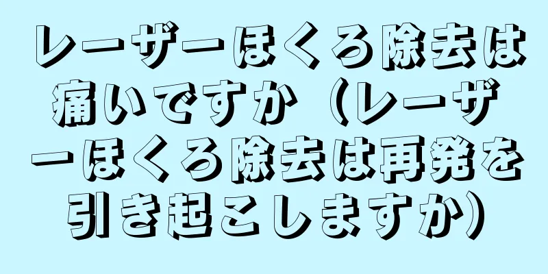 レーザーほくろ除去は痛いですか（レーザーほくろ除去は再発を引き起こしますか）