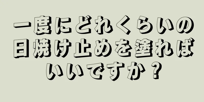 一度にどれくらいの日焼け止めを塗ればいいですか？