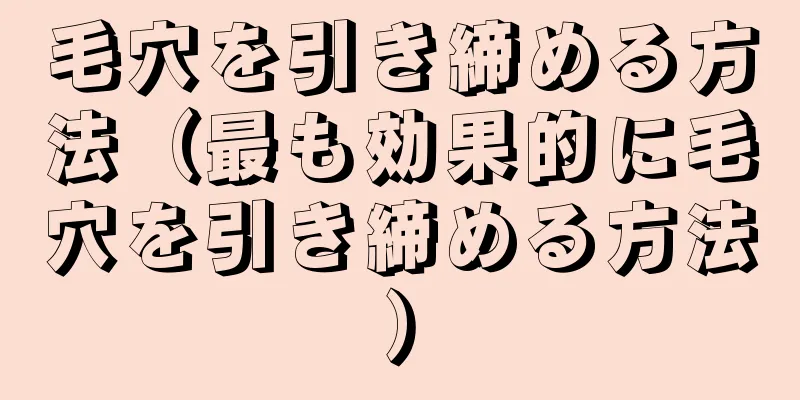 毛穴を引き締める方法（最も効果的に毛穴を引き締める方法）