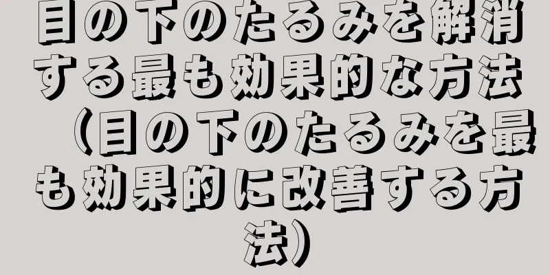 目の下のたるみを解消する最も効果的な方法（目の下のたるみを最も効果的に改善する方法）