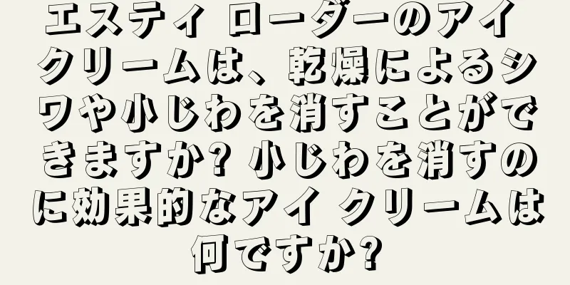 エスティ ローダーのアイ クリームは、乾燥によるシワや小じわを消すことができますか? 小じわを消すのに効果的なアイ クリームは何ですか?