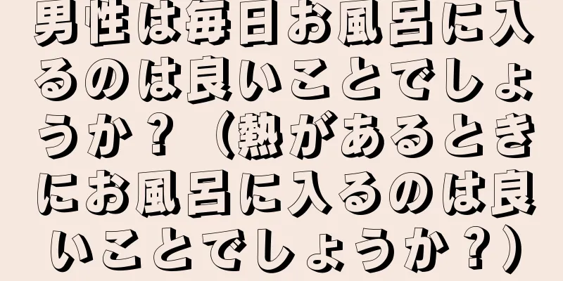 男性は毎日お風呂に入るのは良いことでしょうか？（熱があるときにお風呂に入るのは良いことでしょうか？）
