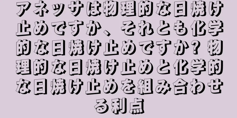 アネッサは物理的な日焼け止めですか、それとも化学的な日焼け止めですか? 物理的な日焼け止めと化学的な日焼け止めを組み合わせる利点