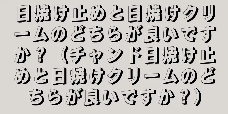 日焼け止めと日焼けクリームのどちらが良いですか？（チャンド日焼け止めと日焼けクリームのどちらが良いですか？）