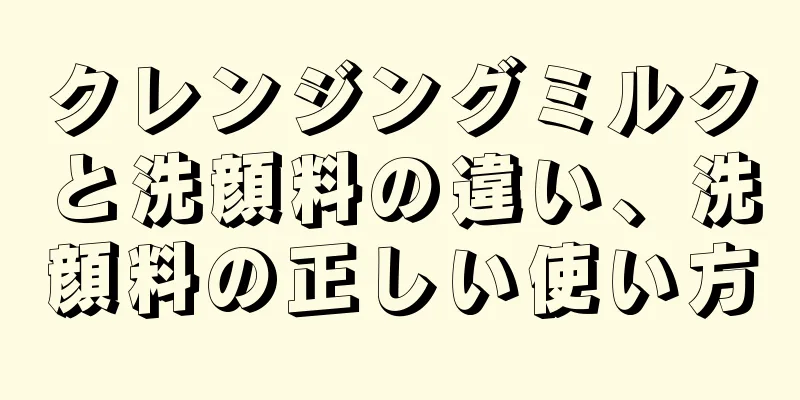 クレンジングミルクと洗顔料の違い、洗顔料の正しい使い方