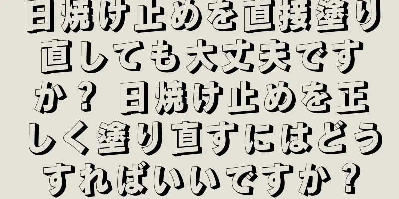 日焼け止めを直接塗り直しても大丈夫ですか？ 日焼け止めを正しく塗り直すにはどうすればいいですか？