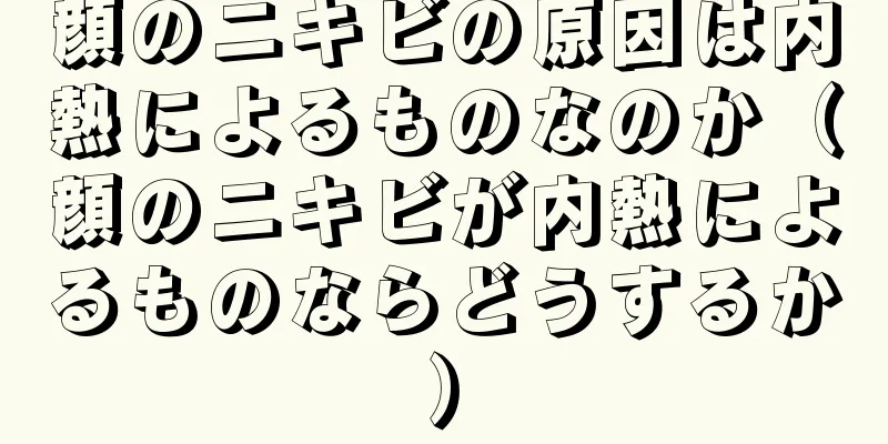 顔のニキビの原因は内熱によるものなのか（顔のニキビが内熱によるものならどうするか）
