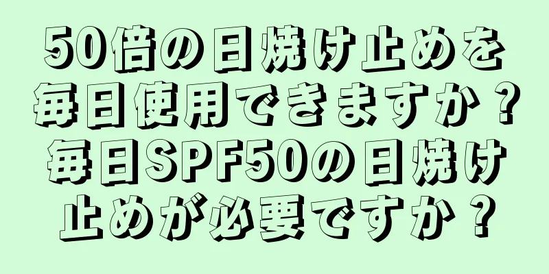 50倍の日焼け止めを毎日使用できますか？毎日SPF50の日焼け止めが必要ですか？