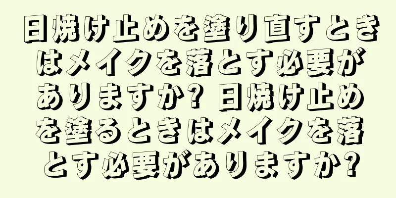 日焼け止めを塗り直すときはメイクを落とす必要がありますか? 日焼け止めを塗るときはメイクを落とす必要がありますか?