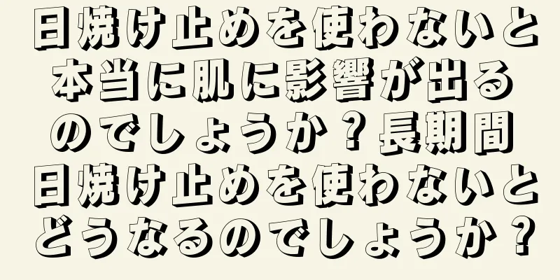日焼け止めを使わないと本当に肌に影響が出るのでしょうか？長期間日焼け止めを使わないとどうなるのでしょうか？