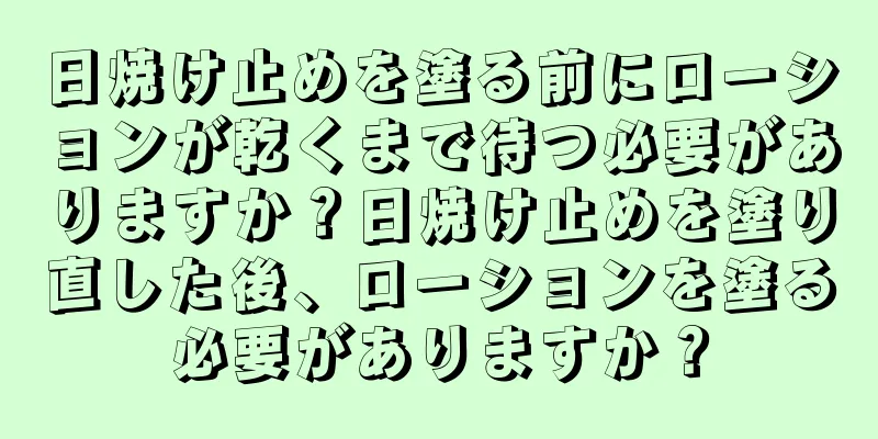 日焼け止めを塗る前にローションが乾くまで待つ必要がありますか？日焼け止めを塗り直した後、ローションを塗る必要がありますか？