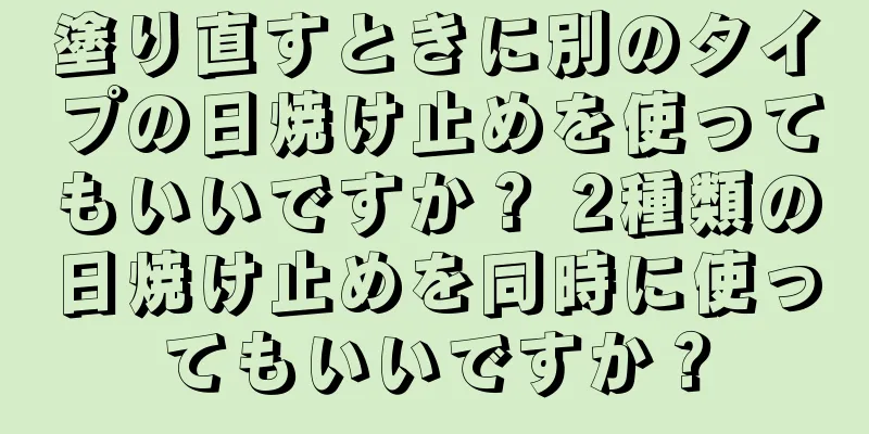 塗り直すときに別のタイプの日焼け止めを使ってもいいですか？ 2種類の日焼け止めを同時に使ってもいいですか？