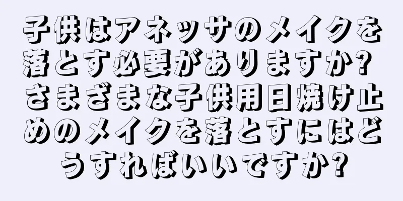 子供はアネッサのメイクを落とす必要がありますか? さまざまな子供用日焼け止めのメイクを落とすにはどうすればいいですか?